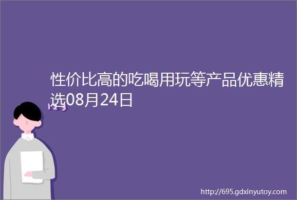 性价比高的吃喝用玩等产品优惠精选08月24日