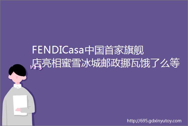 FENDICasa中国首家旗舰店亮相蜜雪冰城邮政挪瓦饿了么等开联名门店罗森中国门店破6000家helliphellip