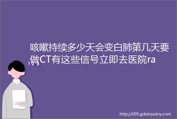 咳嗽持续多少天会变白肺第几天要做CT有这些信号立即去医院rarr