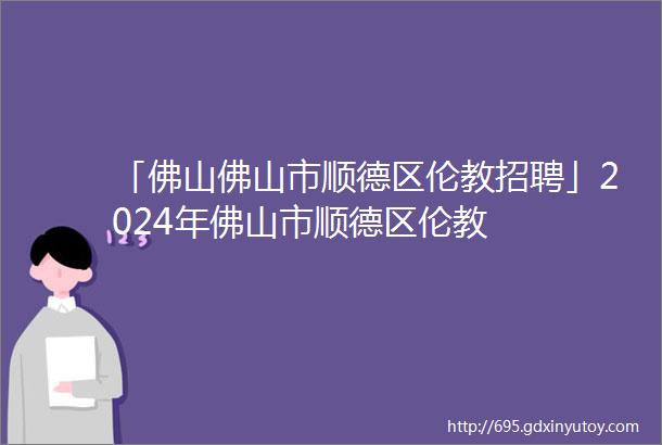 「佛山佛山市顺德区伦教招聘」2024年佛山市顺德区伦教