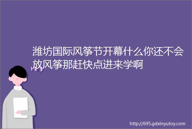 潍坊国际风筝节开幕什么你还不会放风筝那赶快点进来学啊