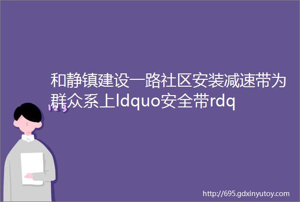 和静镇建设一路社区安装减速带为群众系上ldquo安全带rdquo