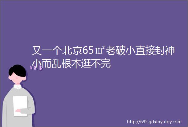 又一个北京65㎡老破小直接封神小而乱根本逛不完