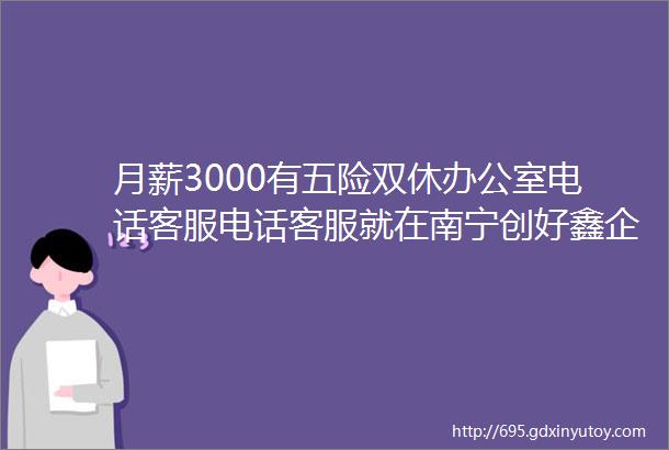 月薪3000有五险双休办公室电话客服电话客服就在南宁创好鑫企业管理咨询有限公司期待你的加入