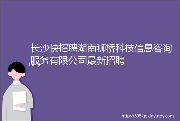 长沙快招聘湖南狮桥科技信息咨询服务有限公司最新招聘