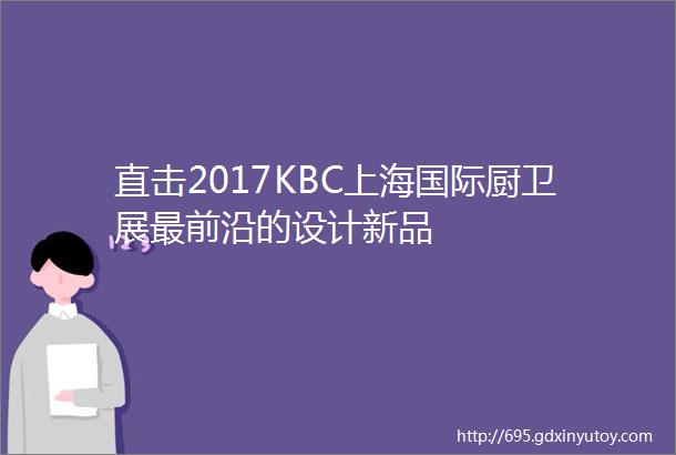 直击2017KBC上海国际厨卫展最前沿的设计新品