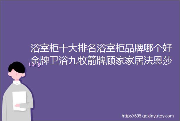 浴室柜十大排名浴室柜品牌哪个好金牌卫浴九牧箭牌顾家家居法恩莎科勒恒洁惠达欧帝奴松下心海伽蓝