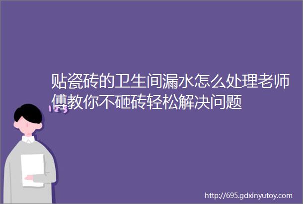 贴瓷砖的卫生间漏水怎么处理老师傅教你不砸砖轻松解决问题