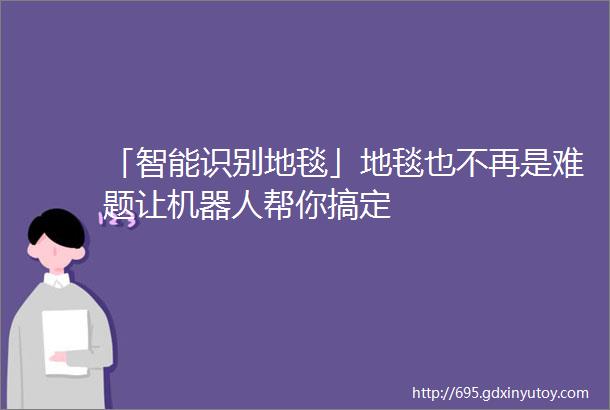 「智能识别地毯」地毯也不再是难题让机器人帮你搞定