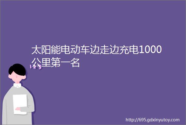 太阳能电动车边走边充电1000公里第一名