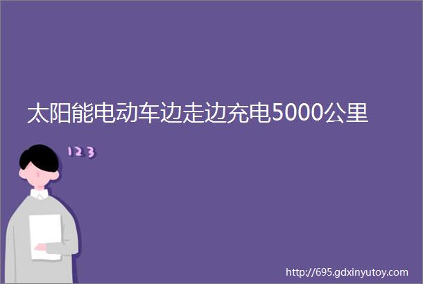 太阳能电动车边走边充电5000公里