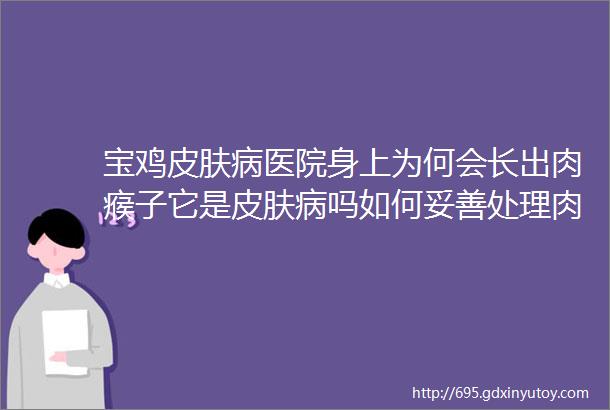 宝鸡皮肤病医院身上为何会长出肉瘊子它是皮肤病吗如何妥善处理肉瘊子