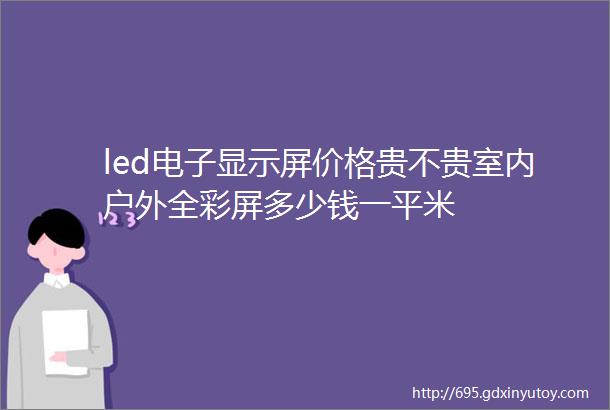 led电子显示屏价格贵不贵室内户外全彩屏多少钱一平米