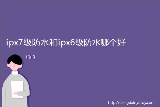 ipx7级防水和ipx6级防水哪个好