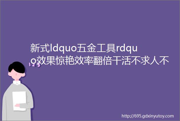 新式ldquo五金工具rdquo效果惊艳效率翻倍干活不求人不贵人人买得起