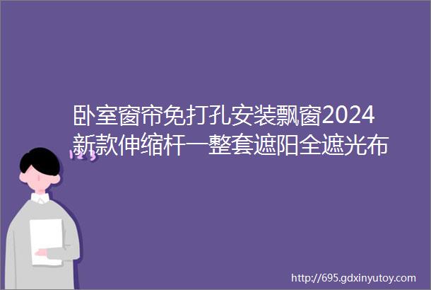 卧室窗帘免打孔安装飘窗2024新款伸缩杆一整套遮阳全遮光布