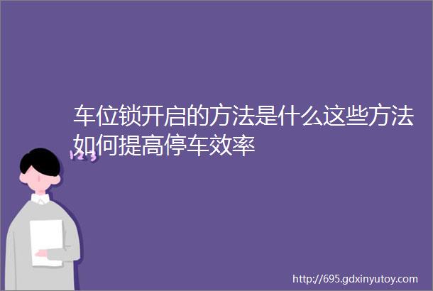 车位锁开启的方法是什么这些方法如何提高停车效率