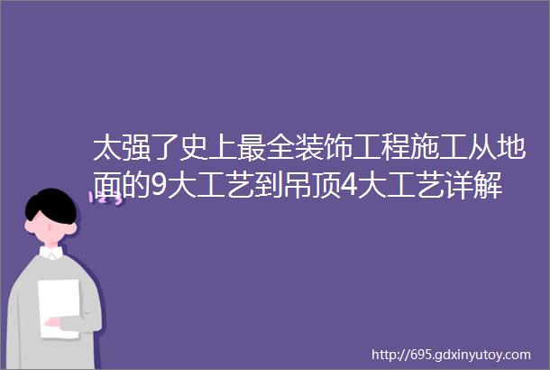 太强了史上最全装饰工程施工从地面的9大工艺到吊顶4大工艺详解