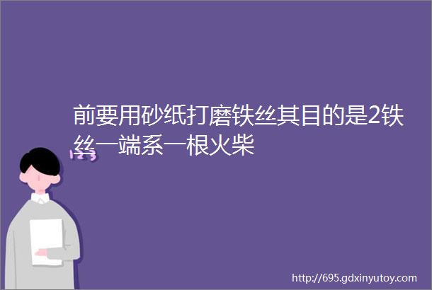 前要用砂纸打磨铁丝其目的是2铁丝一端系一根火柴