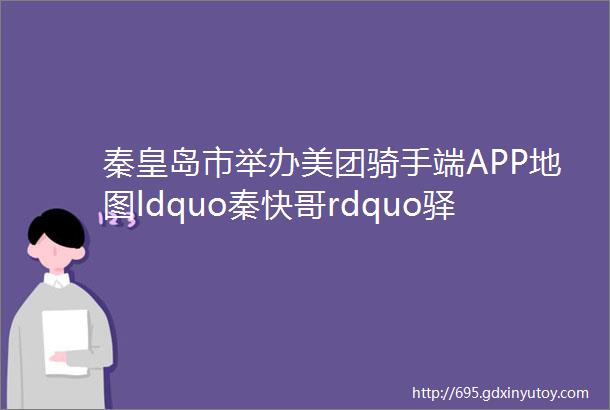 秦皇岛市举办美团骑手端APP地图ldquo秦快哥rdquo驿站标识正式上线新闻发布会