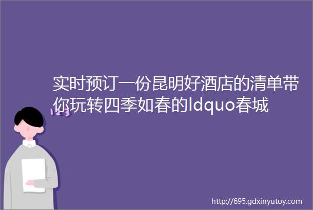 实时预订一份昆明好酒店的清单带你玩转四季如春的ldquo春城rdquo