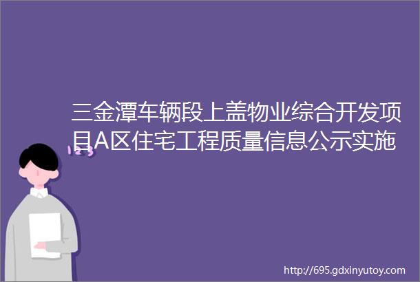 三金潭车辆段上盖物业综合开发项目A区住宅工程质量信息公示实施方案中