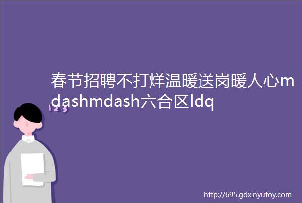 春节招聘不打烊温暖送岗暖人心mdashmdash六合区ldquo春风行动rdquo春节网络招聘会第二期