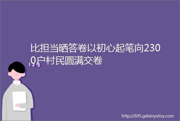 比担当晒答卷以初心起笔向2300户村民圆满交卷