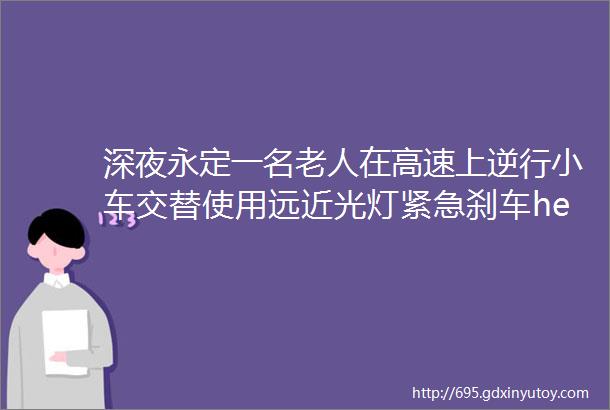 深夜永定一名老人在高速上逆行小车交替使用远近光灯紧急刹车helliphellip