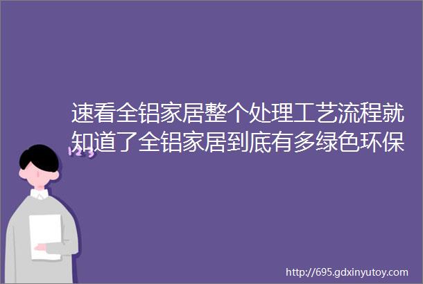 速看全铝家居整个处理工艺流程就知道了全铝家居到底有多绿色环保