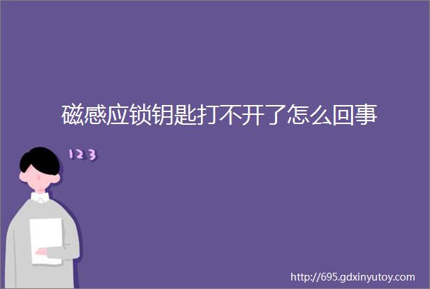 磁感应锁钥匙打不开了怎么回事