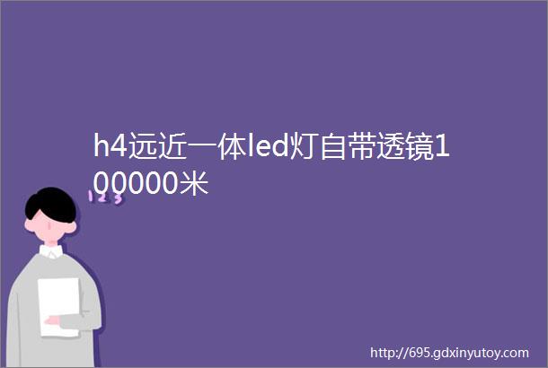 h4远近一体led灯自带透镜100000米