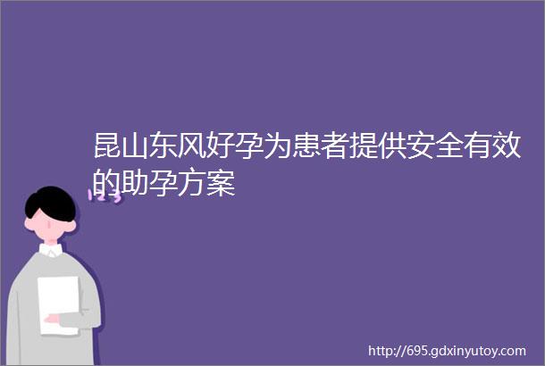 昆山东风好孕为患者提供安全有效的助孕方案