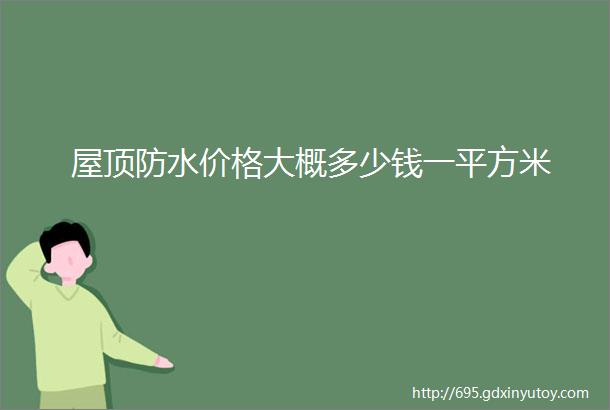 屋顶防水价格大概多少钱一平方米