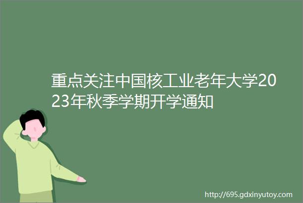 重点关注中国核工业老年大学2023年秋季学期开学通知