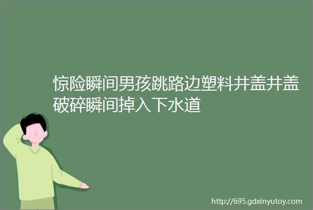 惊险瞬间男孩跳路边塑料井盖井盖破碎瞬间掉入下水道