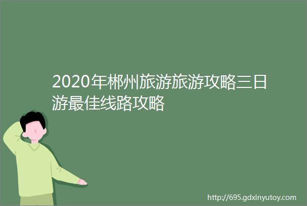 2020年郴州旅游旅游攻略三日游最佳线路攻略