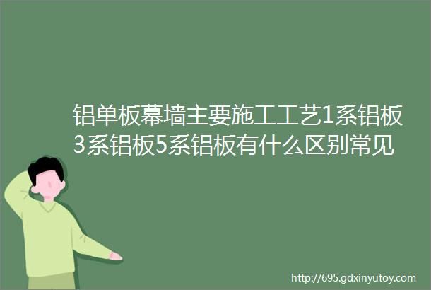 铝单板幕墙主要施工工艺1系铝板3系铝板5系铝板有什么区别常见的铝板系列有哪些