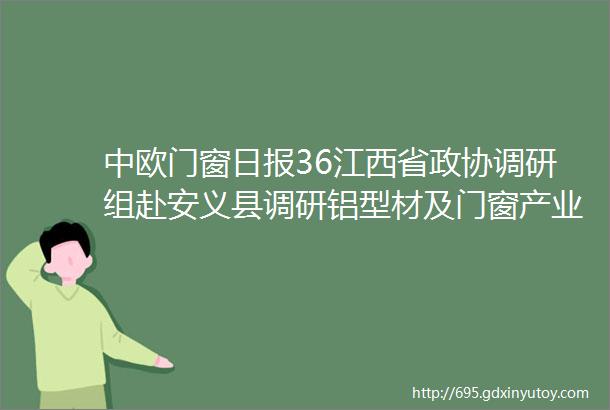 中欧门窗日报36江西省政协调研组赴安义县调研铝型材及门窗产业发展工作德技优品阿尔卑斯2024营销峰会顺利召开