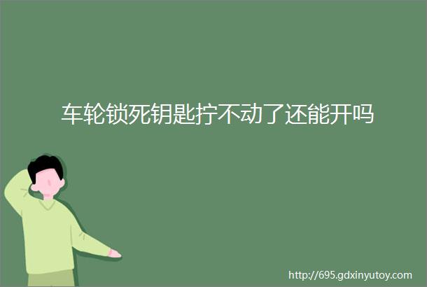 车轮锁死钥匙拧不动了还能开吗