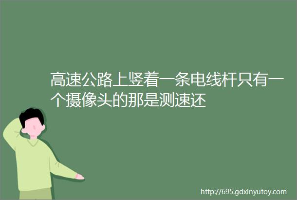 高速公路上竖着一条电线杆只有一个摄像头的那是测速还