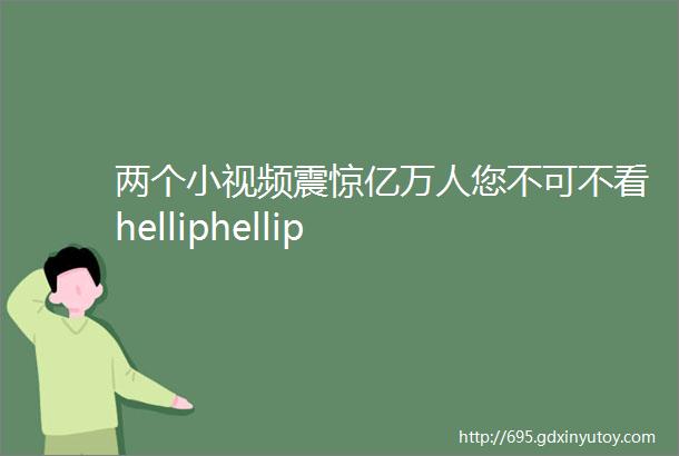 两个小视频震惊亿万人您不可不看helliphellip