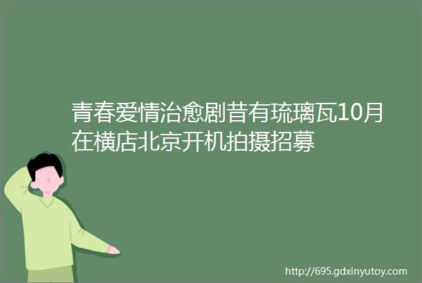 青春爱情治愈剧昔有琉璃瓦10月在横店北京开机拍摄招募