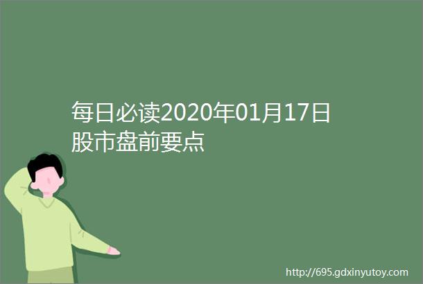 每日必读2020年01月17日股市盘前要点