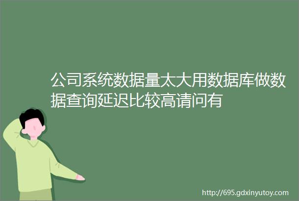 公司系统数据量太大用数据库做数据查询延迟比较高请问有