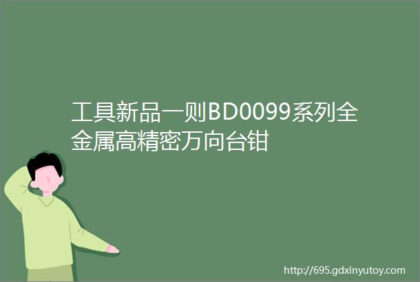 工具新品一则BD0099系列全金属高精密万向台钳