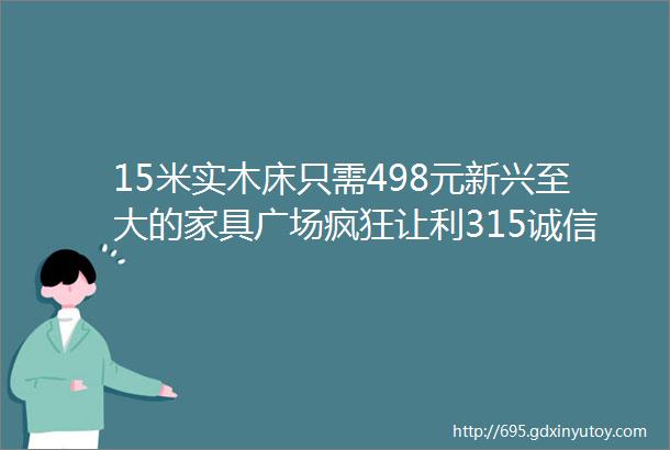 15米实木床只需498元新兴至大的家具广场疯狂让利315诚信清货啦