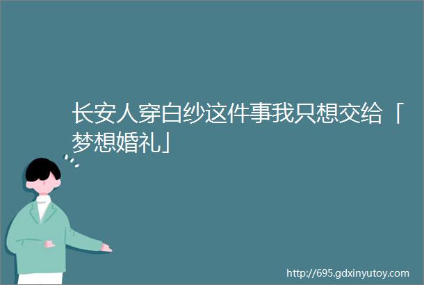 长安人穿白纱这件事我只想交给「梦想婚礼」