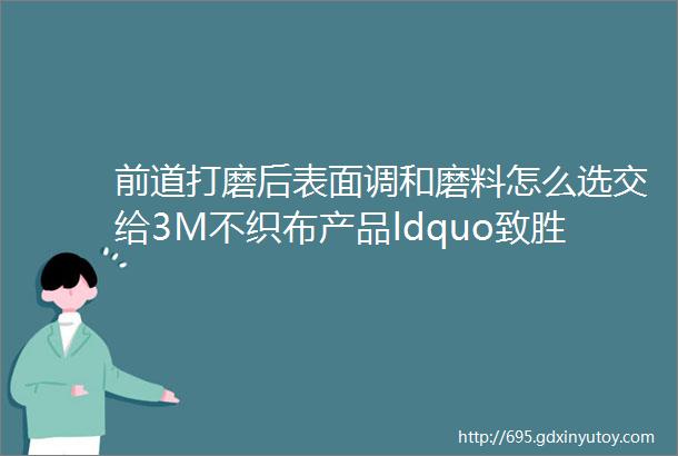 前道打磨后表面调和磨料怎么选交给3M不织布产品ldquo致胜拍档rdquo