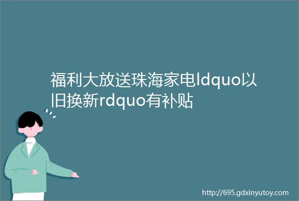 福利大放送珠海家电ldquo以旧换新rdquo有补贴